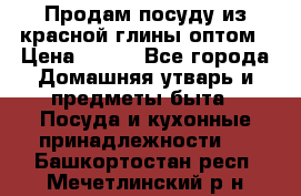 Продам посуду из красной глины оптом › Цена ­ 100 - Все города Домашняя утварь и предметы быта » Посуда и кухонные принадлежности   . Башкортостан респ.,Мечетлинский р-н